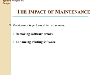 Systems Analysis and
Design



             THE IMPACT OF MAINTENANCE

      Maintenance is performed for two reasons

            Removing software errors.

            Enhancing existing software.
 