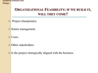 Systems Analysis and
Design


           ORGANIZATIONAL FEASIBILITY: IF WE BUILD IT,
                      WILL THEY COME?

        Project champion(s).

        Senior management.

        Users.

        Other stakeholders.

        Is the project strategically aligned with the business.
 