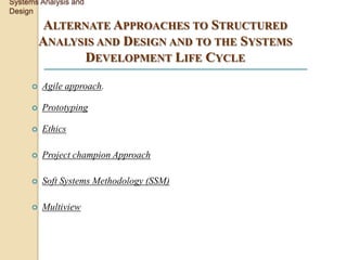 Systems Analysis and
Design

          ALTERNATE APPROACHES TO STRUCTURED
         ANALYSIS AND DESIGN AND TO THE SYSTEMS
                DEVELOPMENT LIFE CYCLE

        Agile approach.

        Prototyping

        Ethics

        Project champion Approach

        Soft Systems Methodology (SSM)

        Multiview
 