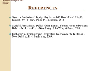 Systems Analysis and
Design

                        REFERENCES
         Systems Analysis and Design / by Kenneth E. Kendall and Julie E.
          Kendall- 8th ed.- New Delhi: PHI Learning, 2011

         Systems Analysis and Design / Alan Dennis, Berbara Haley Wixom and
          Roberta M. Roth.-4th th.- New Jersey: John Wiley & Sons, 2010.

         Dictionary of Computer and Information Technology / S. K. Bansal.-
          New Delhi: A. P. H. Publishing, 2009.
 