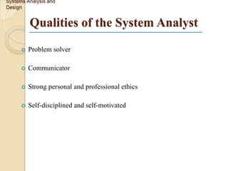 Systems Analysis and
Design


          Qualities of the System Analyst
         Problem solver

         Communicator

         Strong personal and professional ethics

         Self-disciplined and self-motivated
 