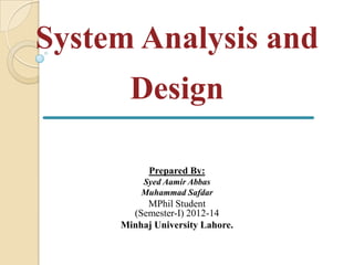 System Analysis and
       Design

           Prepared By:
         Syed Aamir Abbas
         Muhammad Safdar
          MPhil Student
       (Semester-I) 2012-14
     Minhaj University Lahore.
 