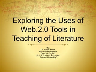 Exploring the Uses of
Web.2.0 Tools in
Teaching of Literature
By:
Dr. Nutan Kotak
Associate Professor
Dept. of English
Uni. School of Languages
Gujarat University
 