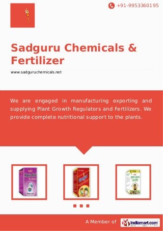 +91-9953360195
A Member of
Sadguru Chemicals &
Fertilizer
www.sadguruchemicals.net
We are engaged in manufacturing exporting and
supplying Plant Growth Regulators and Fertilizers. We
provide complete nutritional support to the plants.
 