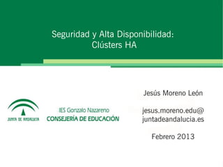 Seguridad y Alta Disponibilidad:
          Clústers HA




                       Jesús Moreno León

                       jesus.moreno.edu@
                       juntadeandalucia.es

                          Febrero 2013
 
