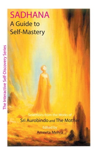 Selections from the Works of
Sri Aurobindo and The Mother
Edited by
Ameeta Mehra
SADHANA
A Guide to
Self-Mastery
The
Interactive
Self-Discovery
Series
 