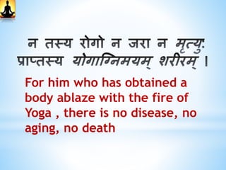 For him who has obtained a
body ablaze with the fire of
Yoga , there is no disease, no
aging, no death
 