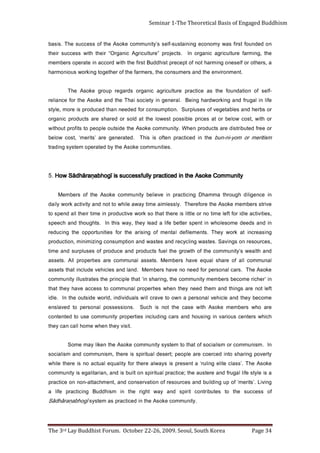 Page 34                           The 3rd Lay Buddhist Forum. October 22-26, 2009. Seoul, South Korea
                                                        . yti n u m m o c e k o s A e ht ni d e cit c a r p s a m et s y s             ī g o h b a ṇ ar ā h d ā S
     fo   s se c cu s     e ht   ot     s et u bi rt n o c   ti ri p s    dna     ya w     t h g ir     eh t   ni   m si h d d u B    g ni ci t c a r p   e fil   a
     g ni vi L .’ sti r e m‘ f o p u g ni d li u b d n a s e c r u o s e r f o n oi t a v r e s n o c d n a , t n e m h c at t a - n o n n o e cit c a r p
     a si el yt s ef il l a g u rf d n a e r et s u a e ht ; e c it c a r p l a uti ri p s n o tl i u b si d n a , n ai r at il a g e si yti n u m m o c
     e k o s A e h T .’ s s al c et il e g n il u r‘ a t n e s e r p si s y a wl a e r e ht r of yti l a u q e l a ut c a o n si e r e ht el i h w
     yt r e v o p g ni r a h s ot ni d e c r e o c e r a el p o e p ;t r e s e d l a uti ri p s si e r e ht , m si n u m m o c d n a m si l ai c o s
     nI   . m si n u m m o c r o m sil ai c o s f o t a h t ot m et s y s yti n u m m o c e k o s A e ht n e kil y a m e m o S
                                                                                                          .ti si v y e ht n e h w e m o h ll a c n a c y e ht
     h ci h w s r et n e c s u oi r a v ni g ni s u o h d n a s r a c g ni d ul c n i s eit r e p o r p yt i n u m m o c e s u ot d e t n et n o c
     e r a o h w s r e b m e m e k o s A hti w e s a c e h t t o n si h c u S                           . s n oi s s e s s o p l a n o s r e p ot d e v al s n e
     e m o c e b y e h t d n a el ci h e v l a n o s r e p a n w o o t e v a r c ll i w sl a u di vi d ni , d l r o w e di st u o e ht n I                  . e l di
     t f el t o n e r a s g ni ht d n a m e ht d e e n y e ht n e h w s e it r e p o r p l a n u m m o c ot s s e c c a e v a h y e ht t a ht
     n i ’ r e h ci r e m o c e b s r e b m e m yti n u m m o c e ht , g ni r a h s n i‘ t a ht el pi c ni r p e ht s e t a rt s ull i yti n u m m o c
     e ko sA ehT         . sr a c l a n o sr e p r o f d e e n o n e v a h sr e b m e M               . d n al d n a s e l ci h e v e d ul c ni t a ht st e s s a
     l a n u m m o c ll a f o e r a h s l a u q e e v a h s r e b m e M . st e s s a l a n u m m o c e r a s e it r e p o r p ll A . st e s s a
     d n a htl a e w s’ yti n u m m o c e ht f o ht w o r g e ht l e uf st c u d o r p d n a e c u d o r p f o s e s u l p r u s d n a e mit
     , s e c r u o s e r n o s g ni v a S . s et s a w g nil c y c e r d n a s et s a w d n a n o it p m u s n o c g ni zi mi ni m , n o it c u d o r p
     g n i s a e r c ni t a k r o w y e h T . st n e m e lif e d l at n e m f o g ni si r a e ht r of s ei ti n ut r o p p o e ht g ni c u d e r
     ni d n a s d e e d e m o s el o h w n i t n e p s r ett e b ef il a d a el y e ht , y a w si ht nI                       . st h g u o h t d n a h c e e p s
     , s eit i vit c a el di r of t f el e mit o n r o e lttil si e r e ht t a ht o s k r o w e vit c u d o r p ni e m it ri e ht ll a d n e p s ot
     e vi rt s s r e b m e m e k o s A e ht e r of e r e h T        . yl s s e l m i a e mit y a w a el i h w o t t o n d n a yti vit c a k r o w yl i a d
     ni e c n e gi li d h g u o r ht a m m a h D g ni ci t c a r p n i e v ei l e b yti n u m m o c e k o s A e ht f o s r e b m e M
                         ytinummoC ekosA eht ni decitcarp yllufsseccus si īgohbaṇarāhdāS woH                                                                      .5
                                                                             . s ei ti n u m m o c e k o s A e ht y b d e t a r e p o m et s y s g ni d a rt
     m siti r e m r o m o y -i n - n u b      e h t ni d e cit c a r p n et f o si si h T               . d e t a r e n e g e r a ’ sti r e m‘ ,t s o c w o l e b
     r o e e r f d e t u bi r t si d e r a s t c u d o r p n e h W . y ti n u m m o c e k o s A e h t e di s t u o el p o e p o t s ti f o r p t u o h ti w
     r o hti w ,t s o c w ol e b r o t a s e ci r p el bi s s o p t s e w o l e ht t a dl o s r o d e r a h s e r a st c u d o r p ci n a g r o
     r o s b r e h d n a s el b a t e g e v f o s e s ul p r u S         . n oit p m u s n o c r of d e d e e n n a h t d e c u d o r p si e r o m , el yt s
     ef il ni l a g u rf d n a g ni k r o w d r a h g ni e B        .l a r e n e g ni yt e i c o s i a h T e ht d n a e k o s A e h t r of e c n ail e r
     -fl e s   fo   n oit a d n u of   e ht   sa   e c it c a r p   e r utl u ci r g a   ci n a g r o    s dr a g er   p u or g   e ko sA     ehT
                         .t n e m n o ri v n e e ht d n a s r e m u s n o c e ht , s r e m r af e ht f o r e h t e g ot g ni k r o w s u oi n o m r a h
     a , s r e ht o r o fl e s e n o g ni m r a h t o n f o t p e c e r p t si h d d u B t s ri f e ht hti w d r o c c a ni e t a r e p o s r e b m e m
     e ht , g ni m r af e r ut l u ci r g a ci n a g r o nI         . s t c ej o r p ” e r u t l u ci r g A ci n a g r O “ ri e h t h ti w s s e c c u s ri e h t
     n o d e d n u of t s rif s a w y m o n o c e g ni ni at s u s -fl e s s’ yti n u m m o c e k o s A e ht f o s s e c c u s e h T . si s a b
Seminar 1-The Theoretical Basis of Engaged Buddhism
 