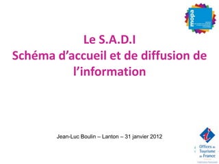 Le S.A.D.I
Schéma d’accueil et de diffusion de
          l’information



        Jean-Luc Boulin – Lanton – 31 janvier 2012
 