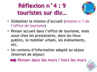 Réflexion n°4 : 9
     touristes sur dix…
• Globaliser la mission d’accueil (mission n 1 de
  l’office de tourisme)
• Pens...