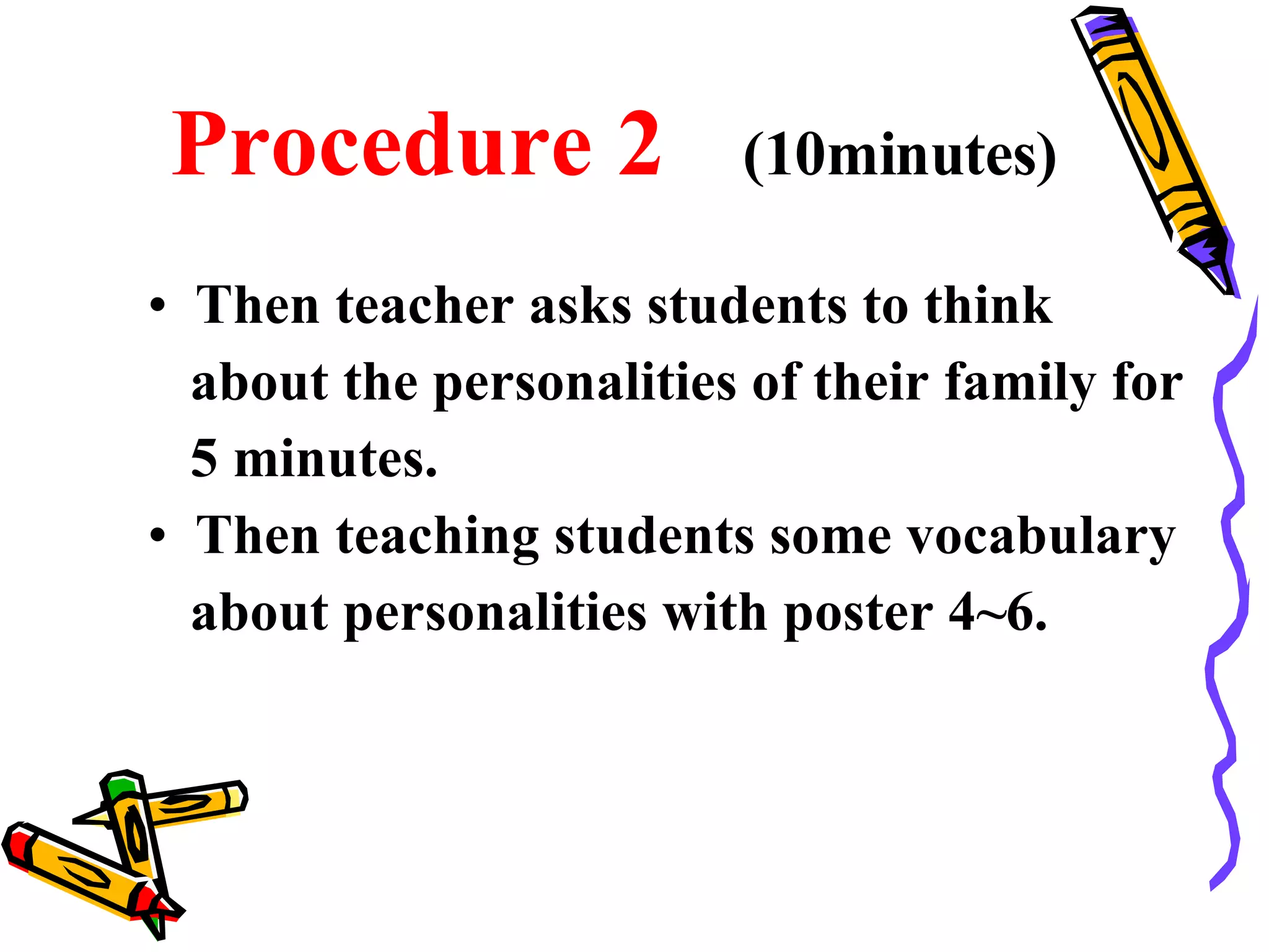 Procedure 2   (10minutes) Then teacher asks students to think  about the personalities of their family for  5 minutes. Then teaching students some vocabulary  about personalities with poster 4~6. 