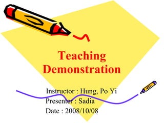 Teaching Demonstration Instructor : Hung, Po Yi Presenter : Sadia Date : 2008/10/08 