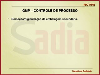 RDC 175/03

         GMP – CONTROLE DE PROCESSO

• Remoção/higienização da embalagem secundária.




                  Gerência de Garantia da Qualidade Qualidade
                                            18
                                            Garantia da
 