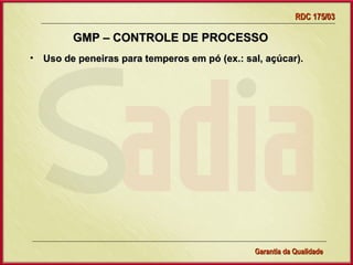 RDC 175/03

        GMP – CONTROLE DE PROCESSO
• Uso de peneiras para temperos em pó (ex.: sal, açúcar).




                   Gerência de Garantia da Qualidade Qualidade
                                             19
                                             Garantia da
 
