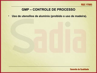 RDC 175/03

          GMP – CONTROLE DE PROCESSO
• Uso de utensílios de alumínio (proibido o uso de madeira).




                   Gerência de Garantia da Qualidade Qualidade
                                             21
                                             Garantia da
 