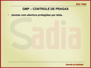 RDC 175/03

           GMP – CONTROLE DE PRAGAS
• Janelas com abertura protegidas por telas.




                   Gerência de Garantia da Qualidade Qualidade
                                             22
                                             Garantia da
 