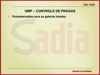 RDC 175/03

           GMP – CONTROLE DE PRAGAS
• Entradas/saídas para as galerias teladas.




                   Gerência de Garantia da Qualidade Qualidade
                                             24
                                             Garantia da
 