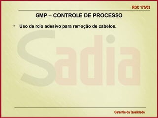 RDC 175/03

         GMP – CONTROLE DE PROCESSO
• Uso de rolo adesivo para remoção de cabelos.




                  Gerência de Garantia da Qualidade Qualidade
                                            27
                                            Garantia da
 