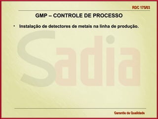 RDC 175/03

          GMP – CONTROLE DE PROCESSO
• Instalação de detectores de metais na linha de produção.




                   Gerência de Garantia da Qualidade Qualidade
                                             30
                                             Garantia da
 