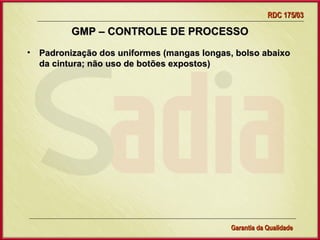RDC 175/03

         GMP – CONTROLE DE PROCESSO
• Padronização dos uniformes (mangas longas, bolso abaixo
  da cintura; não uso de botões expostos)




                  Gerência de Garantia da Qualidade Qualidade
                                            31
                                            Garantia da
 