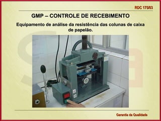 RDC 175/03

      GMP – CONTROLE DE RECEBIMENTO
Equipamento de análise da resistência das colunas de caixa
                       de papelão.




                  Gerência de Garantia da Qualidade Qualidade
                                            35
                                            Garantia da
 