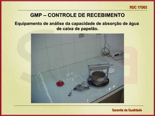 RDC 175/03

      GMP – CONTROLE DE RECEBIMENTO
Equipamento de análise da capacidade de absorção de água
                  de caixa de papelão.




                 Gerência de Garantia da Qualidade Qualidade
                                           36
                                           Garantia da
 