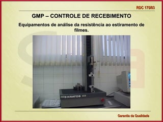 RDC 175/03

     GMP – CONTROLE DE RECEBIMENTO
Equipamentos de análise da resistência ao estiramento de
                        filmes.




                 Gerência de Garantia da Qualidade Qualidade
                                           37
                                           Garantia da
 