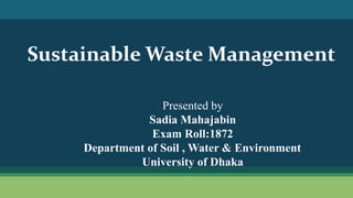 Sustainable Waste Management
Presented by
Sadia Mahajabin
Exam Roll:1872
Department of Soil , Water & Environment
University of Dhaka
 