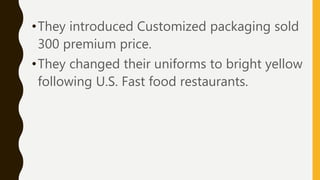 •They introduced Customized packaging sold
300 premium price.
•They changed their uniforms to bright yellow
following U.S. Fast food restaurants.
 