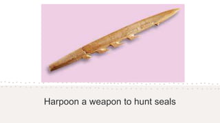 Harpoon a weapon to hunt seals
 