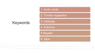 Keywords
1. Arctic circle
2. Tundra vegetation
3. Icebergs
4. Eskimos
5.Kayaks
6. Igloo
 