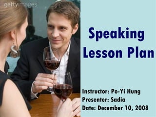 Instructor: Po-Yi Hung Presenter: Sadia Date: December 10, 2008 Speaking  Lesson Plan 