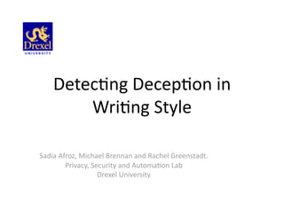 Detec%ng Decep%on in 
        Wri%ng Style 

Sadia Afroz, Michael Brennan and Rachel Greenstadt. 
        Privacy, Security and Automa%on Lab 
                   Drexel University 
 