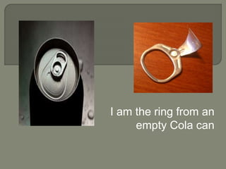I am the ring from an
empty Cola can
 