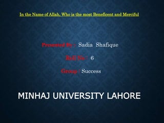 In the Name of Allah, Who is the most Beneficent and Merciful
Presented By : Sadia Shafique
Roll No : 6
Group : Success
MINHAJ UNIVERSITY LAHORE
 