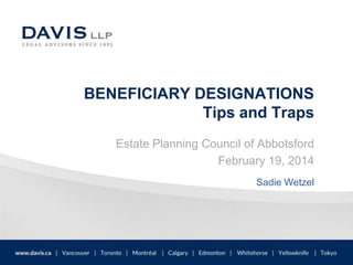 BENEFICIARY DESIGNATIONS
Tips and Traps
Estate Planning Council of Abbotsford
February 19, 2014
Sadie Wetzel

 
