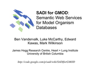 SADI for GMOD: 
                  Semantic Web Services 
                  for Model Organism 
                  Databases

 Ben Vandervalk, Luke McCarthy, Edward 
        Kawas, Mark Wilkinson

James Hogg Research Centre, Heart + Lung Institute
         University of British Columbia

    http://code.google.com/p/sadi/wiki/SADIforGMOD
 