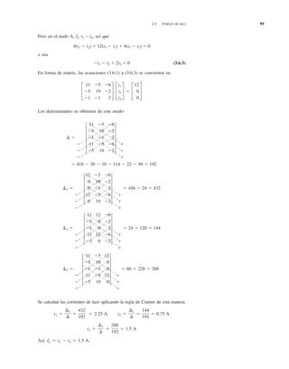 3.4 Análisis de lazo 97
Pero en el nodo A, Io i1 – i2, así que
4(i1 Ϫ i2) ϩ 12(i3 Ϫ i1) ϩ 4(i3 Ϫ i2) ϭ 0
o sea
Ϫi1 Ϫ i2 ϩ 2i3 ϭ 0 (3.6.3)
En forma de matriz, las ecuaciones (3.6.1) a (3.6.3) se convierten en
Los determinantes se obtienen de este modo:
Se calculan las corrientes de lazo aplicando la regla de Cramer de esta manera:
i1 ϭ ϭ ϭ 2.25 A, i2 ϭ ϭ ϭ 0.75 A
i3 ϭ ϭ ϭ 1.5 A
Así, Io ϭ i1 Ϫ i2 ϭ 1.5 A.
288
192
⌬3
⌬
144
192
⌬2
⌬
432
192
⌬1
⌬
¢3 ϭ
Ϫ
Ϫ
Ϫ
5
11 Ϫ5 12
Ϫ5 19 0
Ϫ1 Ϫ1 0
11 Ϫ5 12
Ϫ5 19 0
5
ϩ
ϩ
ϩ
ϭ 60 ϩ 228 ϭ 288
¢2 ϭ
Ϫ
Ϫ
Ϫ
5
11 12 Ϫ6
Ϫ5 0 Ϫ2
Ϫ1 0 2
11 12 Ϫ6
Ϫ5 0 Ϫ2
5
ϩ
ϩ
ϩ
ϭ 24 ϩ 120 ϭ 144
¢1 ϭ
Ϫ
Ϫ
Ϫ
5
12 Ϫ5 Ϫ6
0 19 Ϫ2
0 Ϫ1 2
12 Ϫ5 Ϫ6
0 19 Ϫ2
5
ϩ
ϩ
ϩ
ϭ 456 Ϫ 24 ϭ 432
ϭ 418 Ϫ 30 Ϫ 10 Ϫ 114 Ϫ 22 Ϫ 50 ϭ 192
¢ ϭ
Ϫ
Ϫ
Ϫ
5
11 Ϫ5 Ϫ6
Ϫ5 19 Ϫ2
Ϫ1 Ϫ1 2
11 Ϫ5 Ϫ6
Ϫ5 19 Ϫ2
5
ϩ
ϩ
ϩ
£
11 Ϫ5 Ϫ6
Ϫ5 19 Ϫ2
Ϫ1 Ϫ1 2
§ £
i1
i2
i3
§ ϭ £
12
0
0
§
 