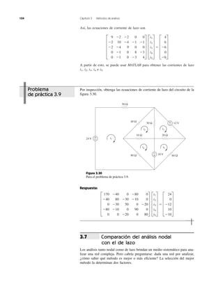 104 Capítulo 3 Métodos de análisis
Así, las ecuaciones de corriente de lazo son
A partir de esto, se puede usar MATLAB para obtener las corrientes de lazo
i1, i2, i3, i4 e i5.
ϭ E
4
6
Ϫ6
0
Ϫ6
UE
i1
i2
i3
i4
i5
UE
9 Ϫ2 Ϫ2 0 0
Ϫ2 10 Ϫ4 Ϫ1 Ϫ1
Ϫ2 Ϫ4 9 0 0
0 Ϫ1 0 8 Ϫ3
0 Ϫ1 0 Ϫ3 4
U
Comparación del análisis nodal
con el de lazo
Los análisis tanto nodal como de lazo brindan un medio sistemático para ana-
lizar una red compleja. Pero cabría preguntarse: dada una red por analizar,
¿cómo saber qué método es mejor o más eficiente? La selección del mejor
método la determinan dos factores.
3.7
Problema
de práctica 3.9
Por inspección, obtenga las ecuaciones de corriente de lazo del circuito de la
figura 3.30.
Respuesta:
ϭ E
24
0
Ϫ12
10
Ϫ10
UE
i1
i2
i3
i4
i5
UE
170 Ϫ40 0 Ϫ80 0
Ϫ40 80 Ϫ30 Ϫ10 0
0 Ϫ30 50 0 Ϫ20
Ϫ80 Ϫ10 0 90 0
0 0 Ϫ20 0 80
U
+
−
+
−
24 V
12 V
10 V
50 Ω
40 Ω
i1
i2 i3
i4 i5
10 Ω
30 Ω
20 Ω
60 Ω80 Ω
+
−
Figura 3.30
Para el problema de práctica 3.9.
 