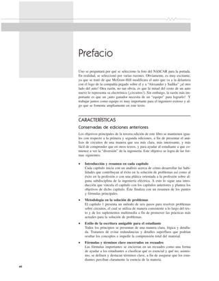 xii
Prefacio
Uno se preguntará por qué se selecciono la foto del NASCAR para la portada.
En realidad, se seleccionó por varias razones. Obviamente, es muy excitante,
ya que se trató de que McGraw-Hill modificara el auto que va a la delantera
con el logo de la compañía pegado sobre el y a “Alexander y Sadiku” ¡al otro
lado del auto! Otra razón, no tan obvia, es que la mitad del costo de un auto
nuevo lo representa su electrónica (¡circuitos!). Sin embargo, la razón más im-
portante es que un ¡auto ganador necesita de un “equipo” para lograrlo! Y
trabajar juntos como equipo es muy importante para el ingeniero exitoso y al-
go que se fomenta ampliamente en este texto.
CARACTERÍSTICAS
Conservadas de ediciones anteriores
Los objetivos principales de la tercera edición de este libro se mantienen igua-
les con respecto a la primera y segunda ediciones, a fin de presentar el aná-
lisis de circuitos de una manera que sea más clara, más interesante, y más
fácil de comprender que en otros textos, y para ayudar al estudiante a que co-
mience a ver la “diversión” de la ingeniería. Este objetivo se logra de las for-
mas siguientes:
• Introducción y resumen en cada capítulo
Cada capítulo inicia con un análisis acerca de cómo desarrollar las habi-
lidades que contribuyan al éxito en la solución de problemas así como al
éxito en la profesión o con una plática orientada a la profesión sobre al-
guna subdisciplina de la ingeniería eléctrica. A esto lo sigue una intro-
ducción que vincula el capítulo con los capítulos anteriores y plantea los
objetivos de dicho capítulo. Éste finaliza con un resumen de los puntos
y fórmulas principales.
• Metodología en la solución de problemas
El capítulo 1 presenta un método de seis pasos para resolver problemas
sobre circuitos, el cual se utiliza de manera consistente a lo largo del tex-
to y de los suplementos multimedia a fin de promover las prácticas más
actuales para la solución de problemas.
• Estilo de la escritura amigable para el estudiante
Todos los principios se presentan de una manera clara, lógica y detalla-
da. Tratamos de evitar redundancias y detalles superfluos que podrían
ocultar los conceptos e impedir la comprensión total del material.
• Fórmulas y términos clave encerrados en recuadro
Las fórmulas importantes se encierran en un recuadro como una forma
de ayudar a los estudiantes a clasificar qué es esencial y qué no; asimis-
mo, se definen y destacan términos clave, a fin de asegurar que los estu-
diantes perciban claramente la esencia de la materia.
 