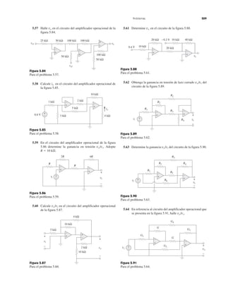Problemas 209
5.57 Halle vo en el circuito del amplificador operacional de la
figura 5.84.
Figura 5.84
Para el problema 5.57.
5.58 Calcule io en el circuito del amplificador operacional de
la figura 5.85.
Figura 5.85
Para el problema 5.58.
5.59 En el circuito del amplificador operacional de la figura
5.86 determine la ganancia en tensión vo/vs. Adopte
R ϭ 10 k⍀.
Figura 5.86
Para el problema 5.59.
5.60 Calcule vo/vi en el circuito del amplificador operacional
de la figura 5.87.
Figura 5.87
Para el problema 5.60.
5.61 Determine vo en el circuito de la figura 5.88.
Figura 5.88
Para el problema 5.61.
5.62 Obtenga la ganancia en tensión de lazo cerrado vo/vi del
circuito de la figura 5.89.
Figura 5.89
Para el problema 5.62.
5.63 Determine la ganancia vo/vi del circuito de la figura 5.90.
Figura 5.90
Para el problema 5.63.
5.64 En referencia al circuito del amplificador operacional que
se presenta en la figura 5.91, halle vo/vs.
Figura 5.91
Para el problema 5.64.
25 kΩ
100 kΩ
50 kΩ
50 kΩ 100 kΩ 100 kΩ
vo
vsv 2
vsv 1
+
−
+
−
+
−
50 kΩ
20 kΩ 10 kΩ
10 kΩ0.4 V
−0.2 V
+
−
40 kΩ
+
−
vovv
20 kΩ
0.6 V +
− 4 kΩ
io
1 kΩ
10 kΩ
5 kΩ
2 kΩ
+
−
+
−
3 kΩ
RfR
R2
R1
+
−
+
−
vi
R3
vovvR4
+
−
+
−
+
−
+
−
2R 4R
R
+
−vsvv
R
vovv
+
−
+
−
+
+
−
−
R3
R2
R1
R4
R5
R6
vovv
vi
+
−
10 kΩ
2 kΩ
10 kΩ
5 kΩ
4 kΩ
+
−
+
− +
−
vo
+
−
vi
vs vo
+
−
G
G
G4
G3
G1
G2
+
−
+
−
−
+
 
