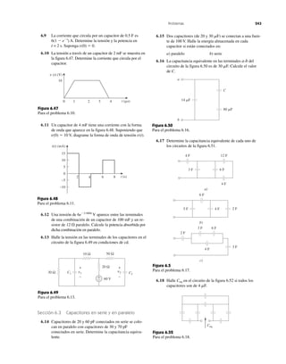 Problemas 243
16
0 1 2 3 4
v (t) (V)
t (␮s)
Figura 6.47
Para el problema 6.10.
i(t) (mA)
0
8642
15
10
5
−5
−10
t (s)
Figura 6.48
Para el problema 6.11.
30 Ω
60 V
20 Ω
10 Ω 50 Ω
v2v1C1 C2
+
−
+
−
+
−
Figura 6.49
Para el problema 6.13.
14 ␮F
80 ␮F
C
a
b
Figura 6.50
Para el problema 6.16.
Ceq
Figura 6.52
Para el problema 6.18.
6.9 La corriente que circula por un capacitor de 0.5 F es
6(1 Ϫ eϪt
) A. Determine la tensión y la potencia en
t = 2 s. Suponga v(0) ϭ 0.
6.10 La tensión a través de un capacitor de 2 mF se muestra en
la figura 6.47. Determine la corriente que circula por el
capacitor.
6.11 Un capacitor de 4 mF tiene una corriente con la forma
de onda que aparece en la figura 6.48. Suponiendo que
v(0) ϭ 10 V, diagrame la forma de onda de tensión v(t).
6.12 Una tensión de 6eϪ2 000t
V aparece entre las terminales
de una combinación de un capacitor de 100 mF y un re-
sistor de 12 ⍀ paralelo. Calcule la potencia absorbida por
dicha combinación en paralelo.
6.13 Halle la tensión en las terminales de los capacitores en el
circuito de la figura 6.49 en condiciones de cd.
Sección 6.3 Capacitores en serie y en paralelo
6.14 Capacitores de 20 y 60 pF conectados en serie se colo-
can en paralelo con capacitores de 30 y 70 pF
conectados en serie. Determine la capacitancia equiva-
lente.
6.15 Dos capacitores (de 20 y 30 ␮F) se conectan a una fuen-
te de 100 V. Halle la energía almacenada en cada
capacitor si están conectados en:
a) paralelo b) serie
6.16 La capacitancia equivalente en las terminales a-b del
circuito de la figura 6.50 es de 30 ␮F. Calcule el valor
de C.
6.17 Determine la capacitancia equivalente de cada uno de
los circuitos de la figura 6.51.
4 F
4 F
6 F3 F
12 F
a)
6 F
4 F 2 F5 F
b)
2 F
3 F
c)
6 F3 F
4 F
Figura 6.5
Para el problema 6.17.
6.18 Halle Ceq en el circuito de la figura 6.52 si todos los
capacitores son de 4 ␮F.
 