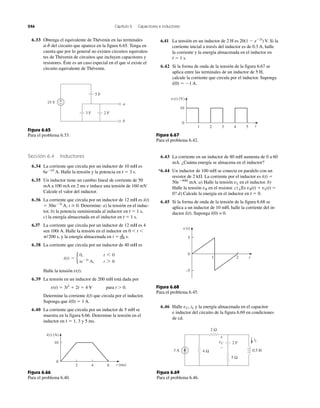 246 Capítulo 6 Capacitores e inductores
3 F
15 V
2 F
5 F
a
b
−
+
Figura 6.65
Para el problema 6.33.
0
42
10
6 t (ms)
i(t) (A)
Figura 6.66
Para el problema 6.40.
v(t) (V)
5421 3
10
0
t
Figura 6.67
Para el problema 6.42.
v(t)
0
21
5
–5
t
Figura 6.68
Para el problema 6.45.
5 Ω
2 Ω
4 Ω
2 F
3 A 0.5 H
vC
+
−
iL
Figura 6.69
Para el problema 6.46.
6.33 Obtenga el equivalente de Thévenin en las terminales
a-b del circuito que aparece en la figura 6.65. Tenga en
cuenta que por lo general no existen circuitos equivalen-
tes de Thévenin de circuitos que incluyen capacitores y
resistores. Éste es un caso especial en el que sí existe el
circuito equivalente de Thévenin.
Sección 6.4 Inductores
6.34 La corriente que circula por un inductor de 10 mH es
6eϪt/2
A. Halle la tensión y la potencia en t ϭ 3 s.
6.35 Un inductor tiene un cambio lineal de corriente de 50
mA a 100 mA en 2 ms e induce una tensión de 160 mV.
Calcule el valor del inductor.
6.36 La corriente que circula por un inductor de 12 mH es i(t)
ϭ 30teϪ2t
A, t Ն 0. Determine: a) la tensión en el induc-
tor, b) la potencia suministrada al inductor en t ϭ 1 s,
c) la energía almacenada en el inductor en t ϭ 1 s.
6.37 La corriente que circula por un inductor de 12 mH es 4
sen 100t A. Halle la tensión en el inductor en 0 Ͻ t Ͻ
␲/200 s, y la energía almacenada en t ϭ ␲—200 s.
6.38 La corriente que circula por un inductor de 40 mH es
Halle la tensión v(t).
6.39 La tensión en un inductor de 200 mH está dada por
v(t) ϭ 3t2
ϩ 2t ϩ 4 V para t Ͼ 0.
Determine la corriente i(t) que circula por el inductor.
Suponga que i(0) ϭ 1 A.
6.40 La corriente que circula por un inductor de 5 mH se
muestra en la figura 6.66. Determine la tensión en el
inductor en t ϭ 1, 3 y 5 ms.
i(t) ϭ b
0, t 6 0
teϪ2t
A, t 7 0
6.41 La tensión en un inductor de 2 H es 20(1 Ϫ eϪ2t
) V. Si la
corriente inicial a través del inductor es de 0.3 A, halle
la corriente y la energía almacenada en el inductor en
t ϭ 1 s.
6.42 Si la forma de onda de la tensión de la figura 6.67 se
aplica entre las terminales de un inductor de 5 H,
calcule la corriente que circula por el inductor. Suponga
i(0) ϭ Ϫ1 A.
6.43 La corriente en un inductor de 80 mH aumenta de 0 a 60
mA. ¿Cuánta energía se almacena en el inductor?
*6.44 Un inductor de 100 mH se conecta en paralelo con un
resistor de 2 k⍀. La corriente por el inductor es i(t) ϭ
50eϪ400t
mA. a) Halle la tensión vL en el inductor. b)
Halle la tensión vR en el resistor. c) ¿Es vR(t) ϩ vL(t) ϭ
0? d) Calcule la energía en el inductor en t ϭ 0.
6.45 Si la forma de onda de la tensión de la figura 6.68 se
aplica a un inductor de 10 mH, halle la corriente del in-
ductor i(t). Suponga i(0) = 0.
6.46 Halle vC, iL y la energía almacenada en el capacitor
e inductor del circuito de la figura 6.69 en condiciones
de cd.
 
