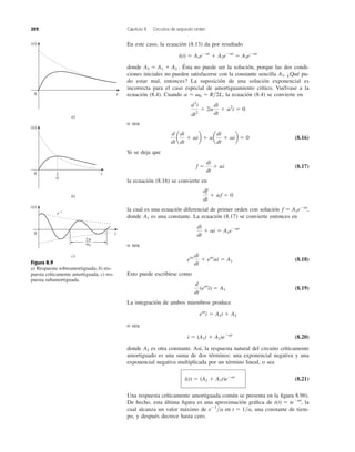 En este caso, la ecuación (8.13) da por resultado
donde . Ésta no puede ser la solución, porque las dos condi-
ciones iniciales no pueden satisfacerse con la constante sencilla . ¿Qué pu-
do estar mal, entonces? La suposición de una solución exponencial es
incorrecta para el caso especial de amortiguamiento crítico. Vuélvase a la
ecuación (8.4). Cuando , la ecuación (8.4) se convierte en
o sea
(8.16)
Si se deja que
(8.17)
la ecuación (8.16) se convierte en
la cual es una ecuación diferencial de primer orden con solución
donde es una constante. La ecuación (8.17) se convierte entonces en
o sea
(8.18)
Esto puede escribirse como
(8.19)
La integración de ambos miembros produce
o sea
(8.20)
donde es otra constante. Así, la respuesta natural del circuito críticamente
amortiguado es una suma de dos términos: una exponencial negativa y una
exponencial negativa multiplicada por un término lineal, o sea
(8.21)
Una respuesta críticamente amortiguada común se presenta en la ﬁgura 8.9b).
De hecho, esta última ﬁgura es una aproximación gráﬁca de la
cual alcanza un valor máximo de en una constante de tiem-
po, y después decrece hasta cero.
t ϭ 1͞a,eϪ1
͞a
i(t) ϭ teϪat
,
i(t) ϭ (A2 ϩ A1t)eϪat
A2
i ϭ (A1t ϩ A2)eϪat
eat
i ϭ A1t ϩ A2
d
dt
(eat
i) ϭ A1
eat di
dt
ϩ eat
ai ϭ A1
di
dt
ϩ ai ϭ A1eϪat
A1
f ϭ A1eϪat
,
df
dt
ϩ af ϭ 0
f ϭ
di
dt
ϩ ai
d
dt
a
di
dt
ϩ aib ϩ aa
di
dt
ϩ aib ϭ 0
d2
i
dt2
ϩ 2a
di
dt
ϩ a2
i ϭ 0
a ϭ ␻0 ϭ R͞2L
A3
A3 ϭ A1 ϩ A2
i(t) ϭ A1eϪat
ϩ A2eϪat
ϭ A3eϪat
322 Capítulo 8 Circuitos de segundo orden
Figura 8.9
a) Respuesta sobreamortiguada, b) res-
puesta críticamente amortiguada, c) res-
puesta subamortiguada.
t
i(t)
0
e–t
c)
t1
␣
i(t)
0
b)
t
i(t)
0
a)
2␲
␻d
 
