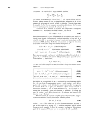 Al sustituir i en la ecuación (8.39) y reordenar términos,
(8.40)
que tiene la misma forma que la ecuación (8.4). Más especíﬁcamente, los coe-
ﬁcientes son los mismos (lo cual es importante en la determinación de los pa-
rámetros de la frecuencia), pero la variable es diferente. [Véase de igual modo
la ecuación (8.47).] Así, la ecuación característica del circuito RLC en serie
no se ve afectada por la presencia de la fuente de cd.
La solución de la ecuación (8.40) tiene dos componentes: la respuesta
transtoria y la respuesta en estado estable esto es,
(8.41)
La respuesta transitoria es el componente de la respuesta total que se ex-
tingue con el tiempo. La forma de la respuesta transitoria es igual a la de la
solución obtenida en la sección 8.3 para el circuito sin fuente, dada por las
ecuaciones (8.14), (8.21) y (8.26). En consecuencia, la respuesta transitoria
de los casos sobre, sub y críticamente amortiguado es:
(Sobreamortiguado) (8.42a)
(Críticamente amortiguado) (8.42b)
(Subamortiguado) (8.42c)
La respuesta en estado estable es el valor ﬁnal de . En el circuito de la ﬁ-
gura 8.18, el valor ﬁnal de la tensión del capacitor es igual que el de la ten-
sión de fuente . Por lo tanto,
(8.43)
Así, las soluciones completas de los casos sobre, sub y críticamente amorti-
guado son:
(Sobreamortiguado) (8.44a)
(Críticamente amortiguado) (8.44b)
(Subamortiguado) (8.44c)
Los valores de las constantes y se obtienen de las condiciones inicia-
les: y Tenga en cuenta que v e i son la tensión a través del ca-
pacitor y la corriente a través del inductor, respectivamente. Por consiguiente,
la ecuación (8.44) sólo se aplica para determinar v. Pero una vez conocida la
tensión del capacitor , se puede determinar lo que es lo
mismo que la corriente a través del capacitor, el inductor y el resistor. Así
pues, la tensión a través del resistor es mientras que la tensión del
inductor es
Alternativamente, la respuesta completa para cualquier variable x(t) pue-
de hallarse en forma directa, porque tiene la forma general
(8.45)
donde es el valor ﬁnal, y la respuesta transitoria. El valor ﬁ-
nal se halla como en la sección 8.2. La respuesta transitoria tiene la misma
forma que en la ecuación (8.42), y las constantes asociadas se determinan a
partir de la ecuación (8.44), con base en los valores de x(0) y dx(0)/dt.
xt(t)xss ϭ x(ϱ)
x(t) ϭ xss(t) ϩ xt(t)
vL ϭ L di͞dt.
vR ϭ iR,
i ϭ C dv͞dt,vC ϭ v
dv(0)͞dt.v(0)
A2A1
v(t) ϭ Vs ϩ (A1 cos ␻dt ϩ A2 sen ␻dt)eϪat
v(t) ϭ Vs ϩ (A1 ϩ A2t)eϪat
v(t) ϭ Vs ϩ A1es1t
ϩ A2es2t
vss(t) ϭ v(ϱ) ϭ Vs
Vs
v(t)
vt(t) ϭ (A1 cos ␻d t ϩ A2 sen␻dt)eϪat
vt(t) ϭ (A1 ϩ A2t)eϪat
vt(t) ϭ A1es1t
ϩ A2es2t
vt(t)
vt(t)
v(t) ϭ vt(t) ϩ vss(t)
vss(t);vt(t)
d2
v
dt2
ϩ
R
L
dv
dt
ϩ
v
LC
ϭ
Vs
LC
332 Capítulo 8 Circuitos de segundo orden
 