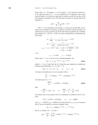 Como 30u(Ϫt) ϭ 30 cuando t Ͻ 0 y 0 cuando t Ͼ 0, la fuente de tensión es-
tá en operación para el t Ͻ 0 en consideración. El capacitor actúa como
circuito abierto y su tensión es igual que la tensión a través del resistor de 20
conectado en paralelo con él. Por división de tensión, la tensión inicial del
capacitor es
Para t Ͼ 0, el interruptor está cerrado, y se tiene un circuito RLC en pa-
ralelo con una fuente de corriente. La fuente de tensión está desactivada o en
cortocircuito. Los dos resistores de 20 están ahora en paralelo. Se combinan
para producir Las raíces características se determinan de
este modo:
o sea
Puesto que se tiene el caso sobreamortiguado. Así,
(8.8.1)
donde es el valor ﬁnal de i(t). Ahora hay que emplear las condiciones
iniciales para determinar y En t ϭ 0,
(8.8.2)
Al tomar la derivada de i(t) en la ecuación (8.8.1),
de manera que en t ϭ 0,
(8.8.3)
Pero
Al sustituir esto en la ecuación (8.8.3) e incorporar la ecuación (8.8.2) se ob-
tiene
Así, y De la inserción de y en la ecuación
(8.8.1) da por resultado la solución completa como
De i(t) se obtiene e
iR(t) ϭ
v(t)
20
ϭ
L
20
di
dt
ϭ 0.785eϪ11.978t
Ϫ 0.0342eϪ0.5218t
A
v(t) ϭ L di͞dt
i(t) ϭ 4 ϩ 0.0655(eϪ0.5218t
Ϫ eϪ11.978t
) A
A2A1A2 ϭ 0.0655.A1 ϭ Ϫ0.0655
0.75 ϭ (11.978 Ϫ 0.5218)A2 1 A2 ϭ 0.0655
L
di(0)
dt
ϭ v(0) ϭ 15 1
di(0)
dt
ϭ
15
L
ϭ
15
20
ϭ 0.75
di(0)
dt
ϭ Ϫ11.978A1 Ϫ 0.5218A2
di
dt
ϭ Ϫ11.978A1eϪ11.978t
Ϫ 0.5218A2eϪ0.5218t
i(0) ϭ 4 ϭ 4 ϩ A1 ϩ A2 1 A2 ϭ ϪA1
A2.A1
Is ϭ 4
i(t) ϭ Is ϩ A1eϪ11.978t
ϩ A2eϪ0.5218t
a 7 ␻0,
s1 ϭ Ϫ11.978, s2 ϭ Ϫ0.5218
ϭ Ϫ6.25 Ϯ 5.7282
s1,2 ϭ Ϫa Ϯ 2a2
Ϫ ␻0
2
ϭ Ϫ6.25 Ϯ 239.0625 Ϫ 6.25
␻0 ϭ
1
2LC
ϭ
1
220 ϫ 8 ϫ 10Ϫ3
ϭ 2.5
a ϭ
1
2RC
ϭ
1
2 ϫ 10 ϫ 8 ϫ 10Ϫ3
ϭ 6.25
R ϭ 20 ʈ 20 ϭ 10 ⍀.
⍀
v(0) ϭ
20
20 ϩ 20
(30) ϭ 15 V
⍀
338 Capítulo 8 Circuitos de segundo orden
 