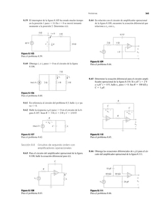 8.59 El interruptor de la ﬁgura 8.105 ha estado mucho tiempo
en la posición 1 para t Ͻ 0. En t ϭ 0 se movió instantá-
neamente a la posición 2. Determine v(t).
8.64 En relación con el circuito de ampliﬁcador operacional
de la ﬁgura 8.109, encuentre la ecuación diferencial que
relaciona a con vs.vo
Problemas 365
Figura 8.105
Para el problema 8.59.
8.60 Obtenga e para t Ͼ 0 en el circuito de la ﬁgura
8.106.
i2i1
Figura 8.106
Para el problema 8.60.
8.61 En referencia al circuito del problema 8.5, halle i y pa-
ra t Ͼ 0.
8.62 Halle la respuesta para t Ͼ 0 en el circuito de la ﬁ-
gura 8.107. Sean 2 H y C ϭ 1/18 F.R ϭ 3 ⍀, L ϭ
vR(t)
v
Figura 8.107
Para el problema 8.62.
Sección 8.8 Circuitos de segundo orden con
ampliﬁcadores operacionales
8.63 Para el circuito del ampliﬁcador operacional de la ﬁgura
8.108, halle la ecuación diferencial para i(t).
Figura 8.108
Para el problema 8.63.
Figura 8.109
Para el problema 8.64.
Figura 8.110
Para el problema 8.65.
8.66 Obtenga las ecuaciones diferenciales de para el cir-
cuito del ampliﬁcador operacional de la ﬁgura 8.111.
vo(t)
Figura 8.111
Para el problema 8.66.
8.65 Determine la ecuación diferencial para el circuito ampli-
ﬁcador operacional de la ﬁgura 8.110. Si
y halle para t Ͼ 0. Sea y
C ϭ 1 mF.
R ϭ 100 k⍀vov2(0ϩ
) ϭ 0 V,
v1(0ϩ
) ϭ 2 V
4 Ω
16 Ω
4 H
40 V
+
1 t = 0
−
v F
1
16
−
+
4u(t) A 1 H2 Ω
i2i1
1 H
3 Ω
10u(t) V
R
+
− LC
+ −vR
C
R
+
−
L
+
−
i
vs
vs
+
−
+
− vo
−
+
1 F
0.5 F
2 Ω 1 Ω
R
vo
+
−
−
C
v2
+ −
C
v1
+ −
R
+
+
−
vs
+
−
+
−
vo
−
+
10 pF
20 pF
60 kΩ60 kΩ
 