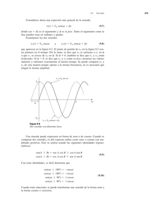 Considérese ahora una expresión más general de la senoide,
(9.7)
donde es el argumento y es la fase. Tanto el argumento como la
fase pueden estar en radianes o grados.
Examínense las dos senoides
(9.8)
que aparecen en la ﬁgura 9.2. El punto de partida de en la ﬁgura 9.2 ocu-
rre primero en el tiempo. Por lo tanto, se dice que se adelanta a en
o que se atrasa de en Si también se dice que y están
desfasadas. Si se dice que y están en fase; alcanzan sus valores
mínimos y máximos exactamente al mismo tiempo. Se puede comparar y
de esta manera porque operan a la misma frecuencia; no es necesario que
tengan la misma amplitud.
v2
v1
v2v1f ϭ 0,
v2v1f 0,f.v2v1
fv1v2
v2
v1(t) ϭ Vm sen␻t y v2 (t) ϭ Vm sen(␻t ϩ f)
f(␻t ϩ f)
v(t) ϭ Vm sen(␻t ϩ f)
9.2 Senoides 373
Figura 9.2
Dos senoides con diferentes fases.
Una senoide puede expresarse en forma de seno o de coseno. Cuando se
comparan dos senoides, es útil expresar ambas como seno o coseno con am-
plitudes positivas. Esto se realiza usando las siguientes identidades trigono-
métricas:
(9.9)
Con estas identidades, es fácil demostrar que
(9.10)
Usando estas relaciones se puede transformar una senoide de la forma seno a
la forma coseno o viceversa.
sen(␻t Ϯ 180Њ) ϭ Ϫsen␻t
cos(␻t Ϯ 180Њ) ϭ Ϫcos␻t
sen(␻t Ϯ 90Њ) ϭ Ϯcos␻t
cos(␻t Ϯ 90Њ) ϭ ϯsen␻t
sen(A Ϯ B) ϭ sen A cos B Ϯ cos A sen B
cos(A Ϯ B) ϭ cos A cos B ϯ sen A sen B
Vm
–Vm
␻t
␾
v2 = Vm sen(␻t + ␾)
v1 = Vm sen ␻t
␲ 2␲
 