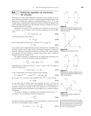 Relaciones fasoriales de elementos
de circuitos
Ahora que ya se sabe cómo representar una tensión o una corriente en el do-
minio fasorial o frecuencial, el lector se podría preguntar legítimamente cómo
aplicar eso a circuitos que implican a los elementos pasivos R, L y C. Lo que
se debe hacer es transformar la relación de tensión-corriente del dominio tem-
poral al dominio frecuencial en cada elemento. Hay que adoptar de nuevo la
convención pasiva de los signos.
Iníciese por el resistor. Si la corriente que circula por el resistor R es
la tensión a través de él está dada por la ley de Ohm
como
(9.29)
La forma fasorial de esta tensión es
(9.30)
Pero la representación fasorial de la corriente es Así,
(9.31)
lo que indica que la relación tensión-corriente del resistor en el dominio faso-
rial sigue siendo la ley de Ohm, como en el dominio temporal. La ﬁgura 9.9
ilustra las relaciones de tensión-corriente de un resistor. Cabe señalar respecto
a la ecuación (9.31) que tensión y corriente están en fase, como lo ilustra el
diagrama fasorial de la ﬁgura 9.10.
En cuanto al inductor L, supóngase que la corriente que circula por él es
Así, la tensión a través del inductor es
(9.32)
Recuérdese de la ecuación (9.10) que Se puede es-
cribir la tensión como
(9.33)
lo que al transformar en la forma fasorial da por resultado
(9.34)
Pero y con base en la ecuación (9.19), Por lo tanto,
(9.35)
lo cual indica que la tensión tiene una magnitud de y una fase de
La tensión y la corriente están desfasadas 90°. Especíﬁcamente, la
corriente se atrasa de la tensión en 90°. En la ﬁgura 9.11 se muestran las re-
laciones tensión-corriente del inductor. En la ﬁgura 9.12 se muestra el diagra-
ma fasorial.
En cuanto al capacitor C, supóngase que la tensión a través de él es
La corriente a través del capacitor es
(9.36)
Al seguir los mismos pasos dados en el caso del inductor o al aplicar la ecua-
ción (9.27) en la ecuación (9.36) se obtiene
(9.37)I ϭ j␻CV 1 V ϭ
I
j␻C
i ϭ C
dv
dt
Vm cos(␻t ϩ f).
v ϭ
f ϩ 90Њ.
␻LIm
V ϭ j␻LI
ej90Њ
ϭ j.ϭ I,Im lf
V ϭ ␻LIm ej(fϩ90Њ)
ϭ ␻LImejf
ej90Њ
ϭ ␻LIm lf ϩ 90Њ
v ϭ ␻LIm cos(␻t ϩ f ϩ 90Њ)
Ϫsen A ϭ cos(A ϩ 90Њ).
v ϭ L
di
dt
ϭ Ϫ␻LIm sen(␻t ϩ f)
Im cos(␻t ϩ f).i ϭ
V ϭ RI
I ϭ Im lf.
V ϭ RIm lf
v ϭ iR ϭ RIm cos(␻t ϩ f)
i ϭ Im cos(␻t ϩ f),
9.4
9.4 Relaciones fasoriales de elementos de circuitos 385
a)
i
v
+
−
R
v = iR
b)
I
V
+
−
R
V = IR
Figura 9.9
Relaciones de tensión-corriente de un re-
sistor en el: a) dominio temporal, b) do-
minio frecuencial.
I
␾
V
0 Re
Im
Figura 9.10
Diagrama fasorial para el resistor.
Aunque es igualmente correcto decir
que la tensión del inductor se adelanta
a la corriente en 90°, la convención es
indicar la fase de la corriente en rela-
ción con la de la tensión.
i
v
+
−
L
v = L di
dt
a)
I
V
+
−
L
V = j␻LI
b)
Figura 9.11
Relaciones de tensión-corriente de un in-
ductor en el: a) dominio temporal, b) do-
minio de frecuencia.
␻
Re
Im
V
I
0
␾
Figura 9.12
Diagrama fasorial para el inductor; I
se atrasa de V.
 