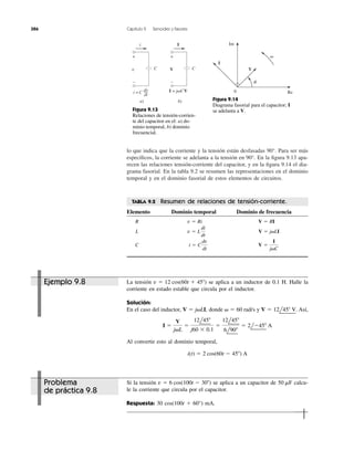 lo que indica que la corriente y la tensión están desfasadas 90°. Para ser más
especíﬁcos, la corriente se adelanta a la tensión en 90°. En la ﬁgura 9.13 apa-
recen las relaciones tensión-corriente del capacitor, y en la ﬁgura 9.14 el dia-
grama fasorial. En la tabla 9.2 se resumen las representaciones en el dominio
temporal y en el dominio fasorial de estos elementos de circuitos.
386 Capítulo 9 Senoides y fasores
i
v
+
−
C
a)
i = C
dv
dt
I
V
+
−
C
b)
I = j␻CV
Figura 9.13
Relaciones de tensión-corrien-
te del capacitor en el: a) do-
minio temporal, b) dominio
frecuencial.
␻
Re
Im
I
V
0
␾
Figura 9.14
Diagrama fasorial para el capacitor; I
se adelanta a V.
TABLA 9.2 Resumen de relaciones de tensión-corriente.
Elemento Dominio temporal Dominio de frecuencia
R
L
C V ϭ
I
j␻C
i ϭ C
dv
dt
V ϭ j␻LIv ϭ L
di
dt
V ϭ RIv ϭ Ri
La tensión se aplica a un inductor de 0.1 H. Halle la
corriente en estado estable que circula por el inductor.
Solución:
En el caso del inductor, donde y Así,
Al convertir esto al dominio temporal,
i(t) ϭ 2 cos(60t Ϫ 45Њ) A
I ϭ
V
j␻L
ϭ
12l45Њ
j60 ϫ 0.1
ϭ
12l45Њ
6l90Њ
ϭ 2lϪ45Њ A
V ϭ 12l45Њ V.␻ ϭ 60 rad/sV ϭ j␻LI,
v ϭ 12 cos(60t ϩ 45Њ)
Si la tensión se aplica a un capacitor de calcu-
le la corriente que circula por el capacitor.
Respuesta: 30 cos(100t ϩ 60°) mA.
50 mFv ϭ 6 cos(100t Ϫ 30Њ)
Ejemplo 9.8
Problema
de práctica 9.8
 